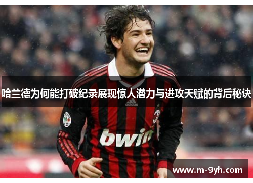 哈兰德为何能打破纪录展现惊人潜力与进攻天赋的背后秘诀