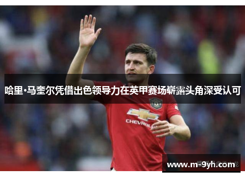 哈里·马奎尔凭借出色领导力在英甲赛场崭露头角深受认可