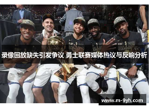 录像回放缺失引发争议 勇士联赛媒体热议与反响分析