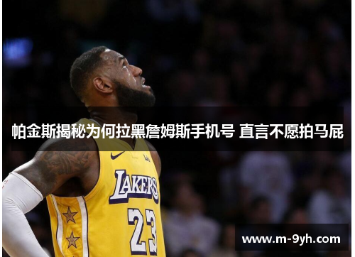 帕金斯揭秘为何拉黑詹姆斯手机号 直言不愿拍马屁