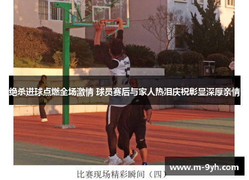 绝杀进球点燃全场激情 球员赛后与家人热泪庆祝彰显深厚亲情