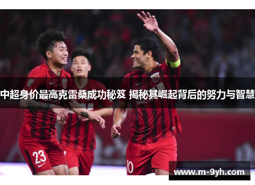 中超身价最高克雷桑成功秘笈 揭秘其崛起背后的努力与智慧