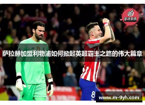 萨拉赫加盟利物浦如何掀起英超霸主之路的伟大篇章