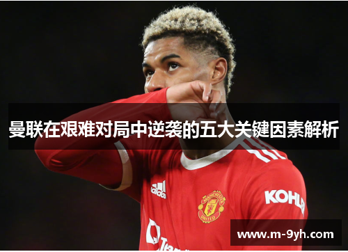 曼联在艰难对局中逆袭的五大关键因素解析