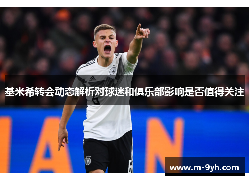 基米希转会动态解析对球迷和俱乐部影响是否值得关注