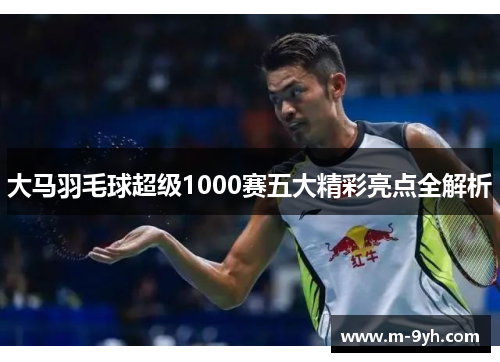 大马羽毛球超级1000赛五大精彩亮点全解析
