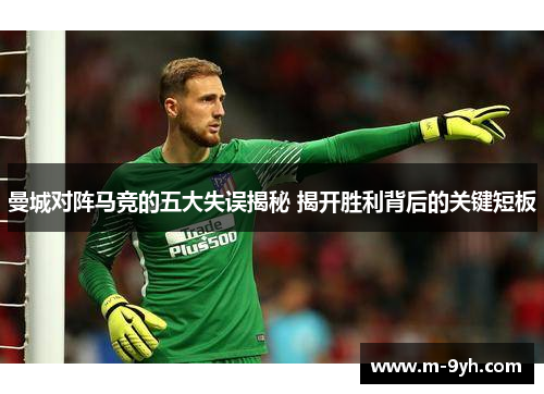 曼城对阵马竞的五大失误揭秘 揭开胜利背后的关键短板