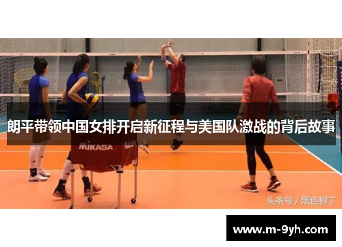 朗平带领中国女排开启新征程与美国队激战的背后故事