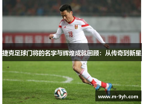 捷克足球门将的名字与辉煌成就回顾：从传奇到新星