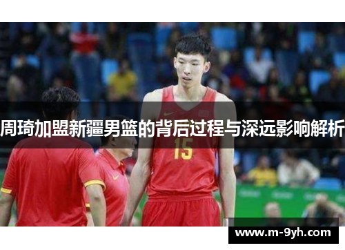 周琦加盟新疆男篮的背后过程与深远影响解析