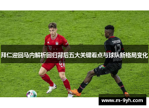 拜仁迎回马内解析回归背后五大关键看点与球队新格局变化