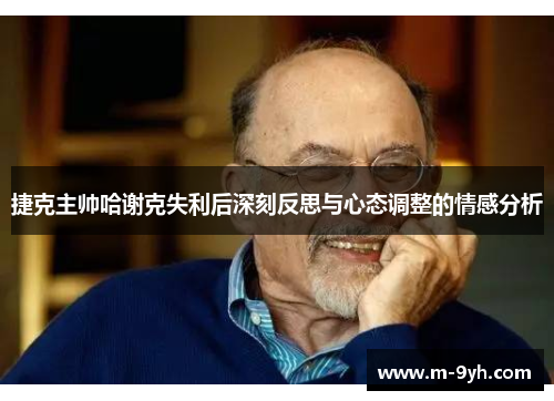 捷克主帅哈谢克失利后深刻反思与心态调整的情感分析