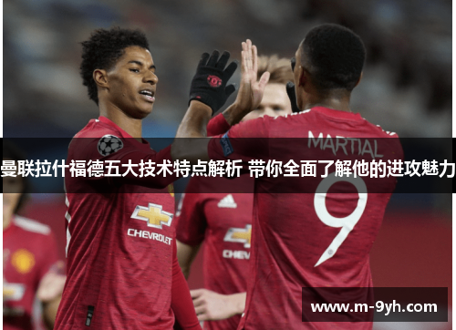 曼联拉什福德五大技术特点解析 带你全面了解他的进攻魅力