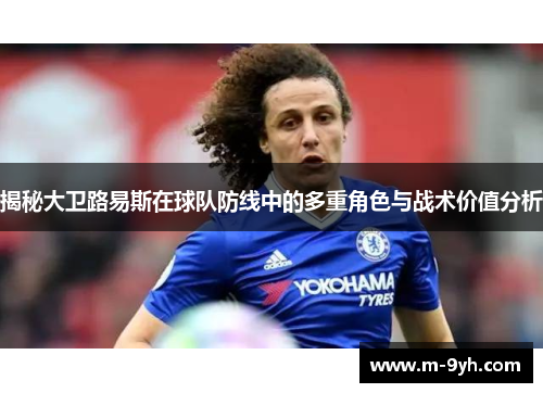 揭秘大卫路易斯在球队防线中的多重角色与战术价值分析