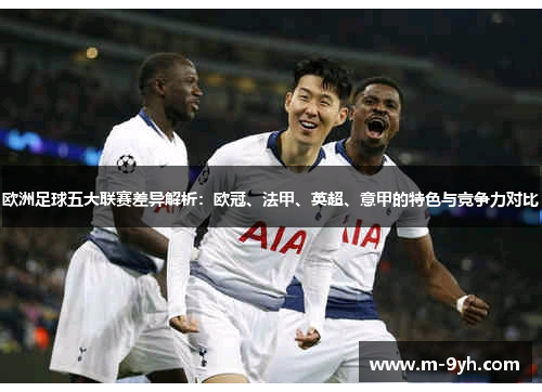 欧洲足球五大联赛差异解析：欧冠、法甲、英超、意甲的特色与竞争力对比